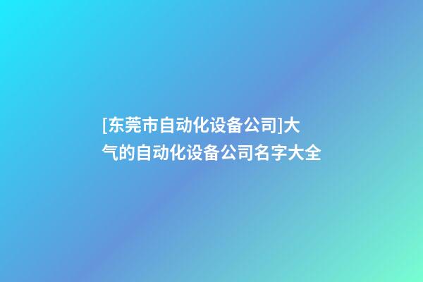 [东莞市自动化设备公司]大气的自动化设备公司名字大全-第1张-公司起名-玄机派